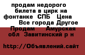 продам недорого 3 билета в цирк на фонтанке, СПБ › Цена ­ 2 000 - Все города Другое » Продам   . Амурская обл.,Завитинский р-н